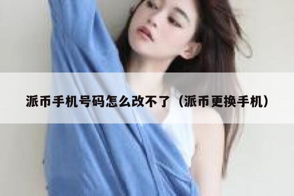 派币手机号码怎么改不了（派币更换手机） 第1张