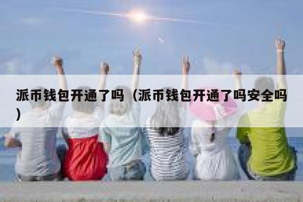 派币钱包开通了吗（派币钱包开通了吗安全吗） 第1张