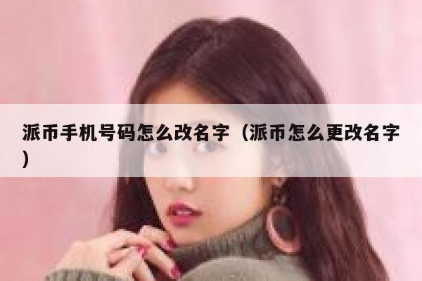 派币手机号码怎么改名字(派币怎么更改名字) 第1张 派币手机号码怎么改名字(派币怎么更改名字) 第1张