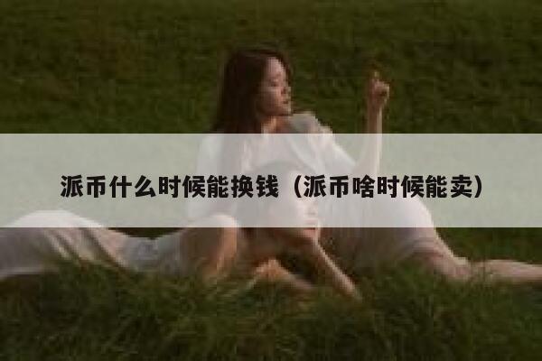 派币什么时候能换钱(派币啥时候能卖) 第1张 派币什么时候能换钱(派币啥时候能卖) 第1张