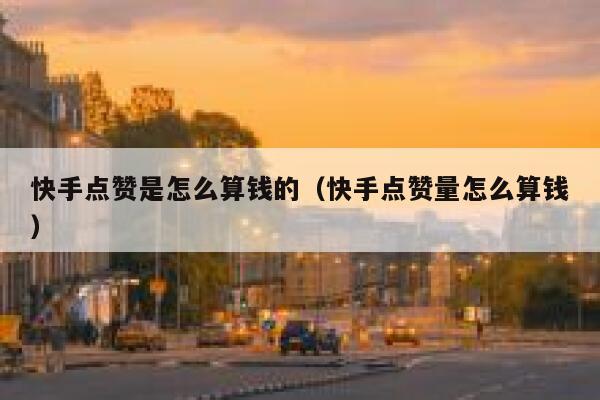 快手点赞是怎么算钱的（快手点赞量怎么算钱） 第1张