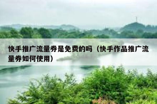 快手推广流量券是免费的吗(快手作品推广流量券如何使用) 第1张 快手推广流量券是免费的吗(快手作品推广流量券如何使用) 第1张