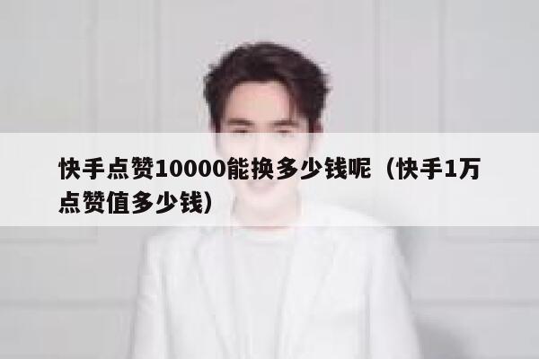 快手点赞10000能换多少钱呢（快手1万点赞值多少钱） 第1张