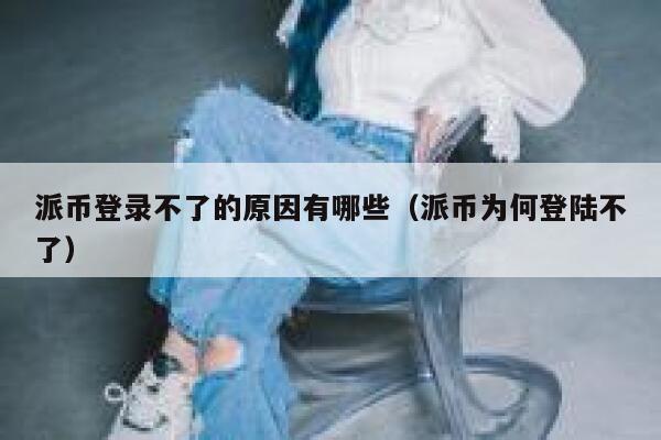 派币登录不了的原因有哪些(派币为何登陆不了) 第1张 派币登录不了的原因有哪些(派币为何登陆不了) 第1张