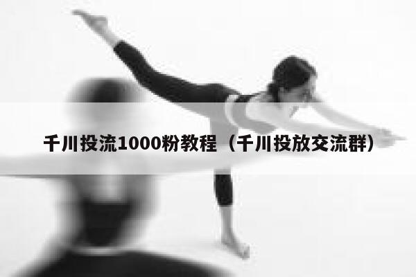 千川投流1000粉教程（千川投放交流群） 第1张