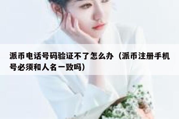 派币电话号码验证不了怎么办（派币注册手机号必须和人名一致吗） 第1张