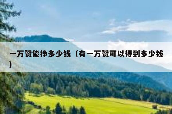 一万赞能挣多少钱(有一万赞可以得到多少钱) 第1张 一万赞能挣多少钱(有一万赞可以得到多少钱) 第1张