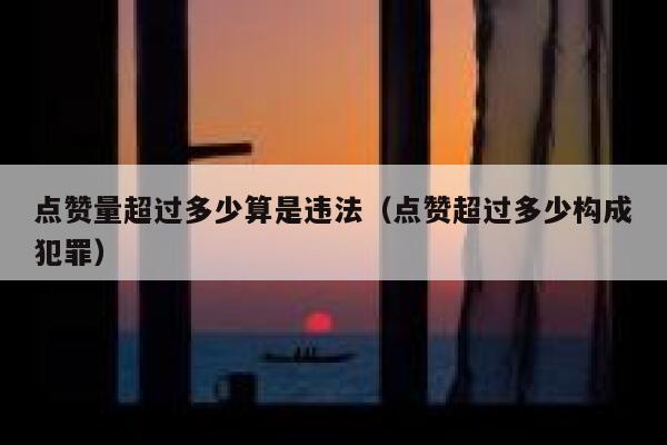 点赞量超过多少算是违法(点赞超过多少构成犯罪) 第1张 点赞量超过多少算是违法(点赞超过多少构成犯罪) 第1张