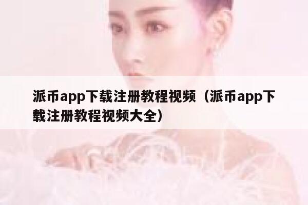派币app下载注册教程视频（派币app下载注册教程视频大全） 第1张