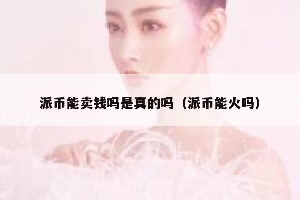 派币能卖钱吗是真的吗(派币能火吗) 第1张 派币能卖钱吗是真的吗(派币能火吗) 第1张
