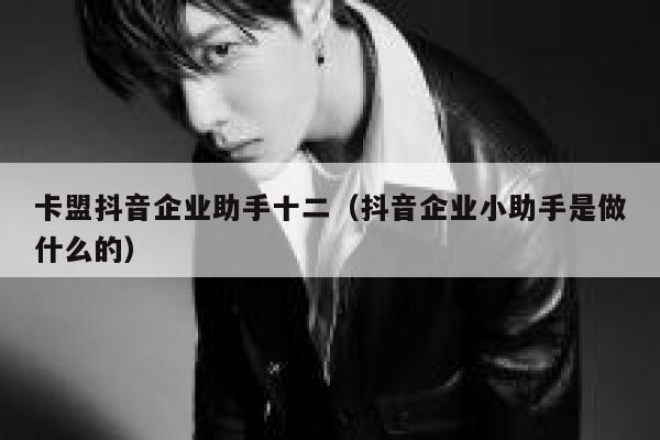 卡盟抖音企业助手十二(抖音企业小助手是做什么的) 第1张 卡盟抖音企业助手十二(抖音企业小助手是做什么的) 第1张