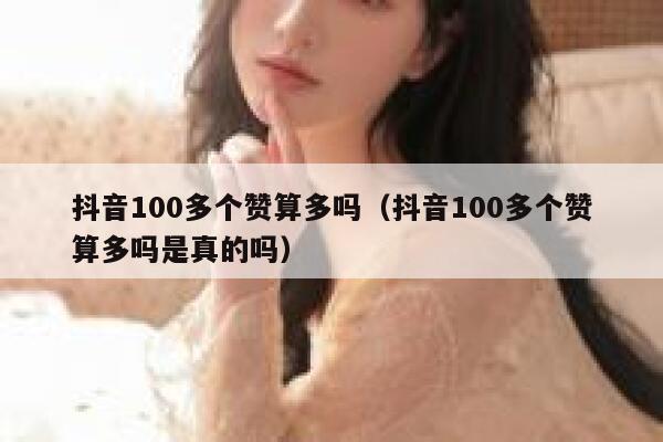 抖音100多个赞算多吗（抖音100多个赞算多吗是真的吗） 第1张