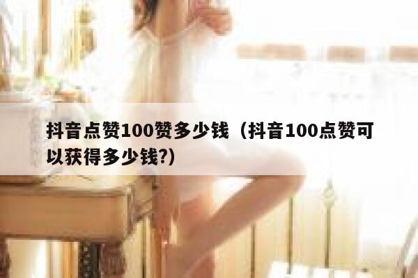 抖音点赞100赞多少钱（抖音100点赞可以获得多少钱?） 第1张