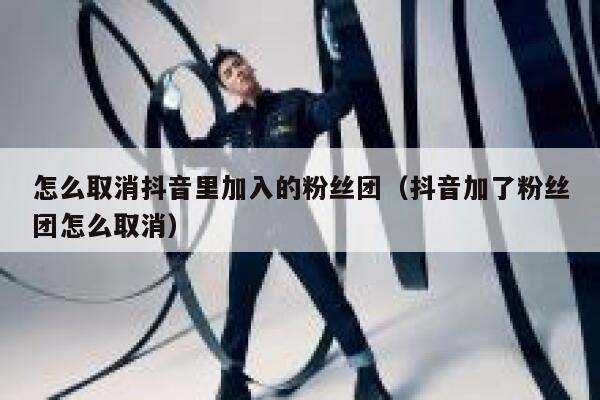 怎么取消抖音里加入的粉丝团(抖音加了粉丝团怎么取消) 第1张 怎么取消抖音里加入的粉丝团(抖音加了粉丝团怎么取消) 第1张
