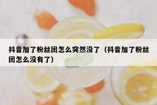抖音加了粉丝团怎么突然没了(抖音加了粉丝团怎么没有了) 第1张 抖音加了粉丝团怎么突然没了(抖音加了粉丝团怎么没有了) 第1张