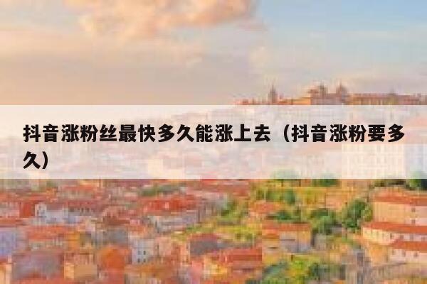 抖音涨粉丝最快多久能涨上去(抖音涨粉要多久) 第1张 抖音涨粉丝最快多久能涨上去(抖音涨粉要多久) 第1张