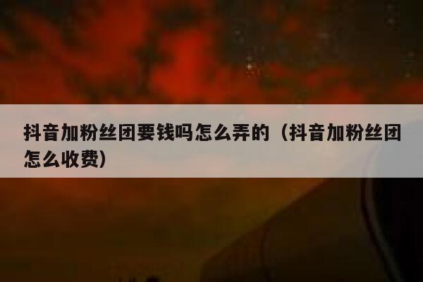 抖音加粉丝团要钱吗怎么弄的(抖音加粉丝团怎么收费) 第1张 抖音加粉丝团要钱吗怎么弄的(抖音加粉丝团怎么收费) 第1张