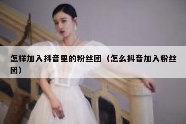 怎样加入抖音里的粉丝团(怎么抖音加入粉丝团) 第1张 怎样加入抖音里的粉丝团(怎么抖音加入粉丝团) 第1张