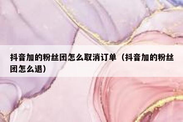 抖音加的粉丝团怎么取消订单(抖音加的粉丝团怎么退) 第1张 抖音加的粉丝团怎么取消订单(抖音加的粉丝团怎么退) 第1张
