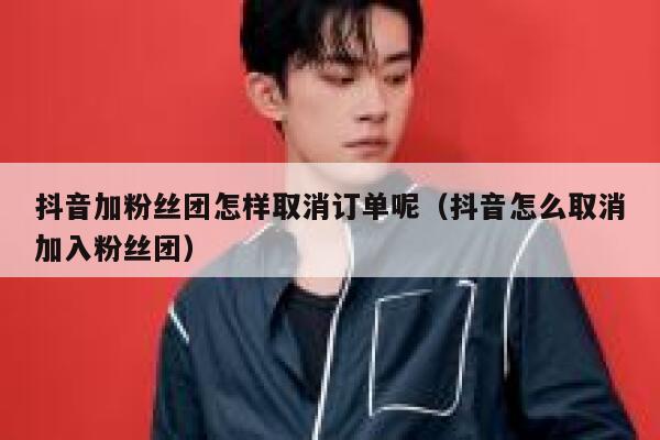 抖音加粉丝团怎样取消订单呢(抖音怎么取消加入粉丝团) 第1张 抖音加粉丝团怎样取消订单呢(抖音怎么取消加入粉丝团) 第1张