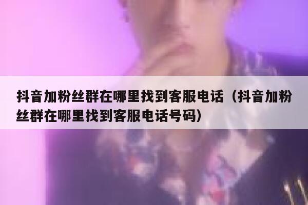 抖音加粉丝群在哪里找到客服电话(抖音加粉丝群在哪里找到客服电话号码) 第1张 抖音加粉丝群在哪里找到客服电话(抖音加粉丝群在哪里找到客服电话号码) 第1张