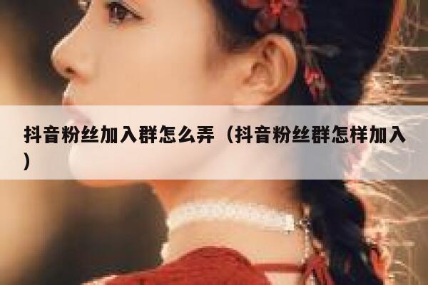 抖音粉丝加入群怎么弄(抖音粉丝群怎样加入) 第1张 抖音粉丝加入群怎么弄(抖音粉丝群怎样加入) 第1张