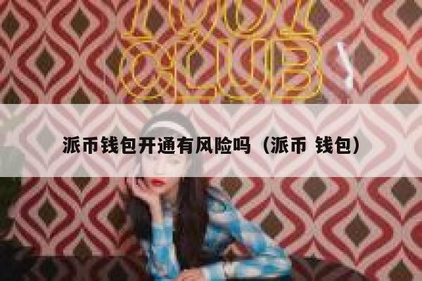 派币钱包开通有风险吗(派币 钱包) 第1张 派币钱包开通有风险吗(派币 钱包) 第1张