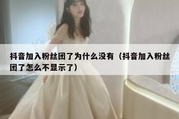 抖音加入粉丝团了为什么没有(抖音加入粉丝团了怎么不显示了) 第1张 抖音加入粉丝团了为什么没有(抖音加入粉丝团了怎么不显示了) 第1张