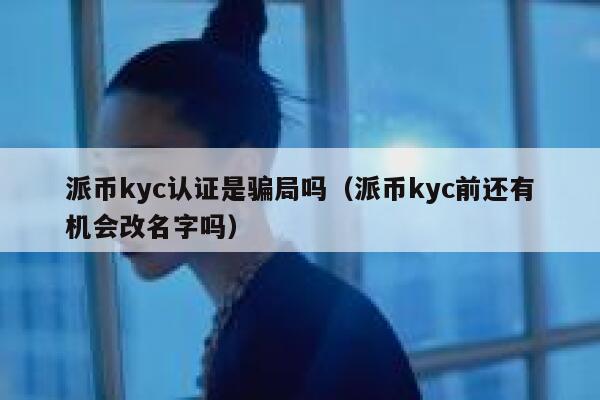 派币kyc认证是骗局吗(派币kyc前还有机会改名字吗) 第1张 派币kyc认证是骗局吗(派币kyc前还有机会改名字吗) 第1张