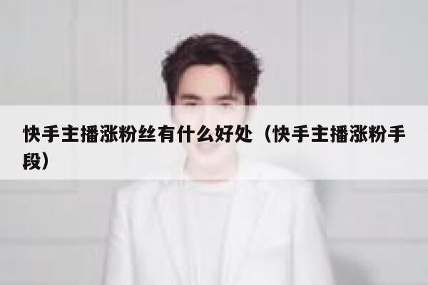 快手主播涨粉丝有什么好处（快手主播涨粉手段） 第1张