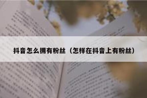 抖音怎么拥有粉丝（怎样在抖音上有粉丝） 第1张