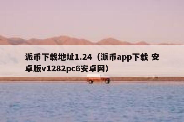 派币下载地址1.24（派币app下载 安卓版v1282pc6安卓网） 第1张