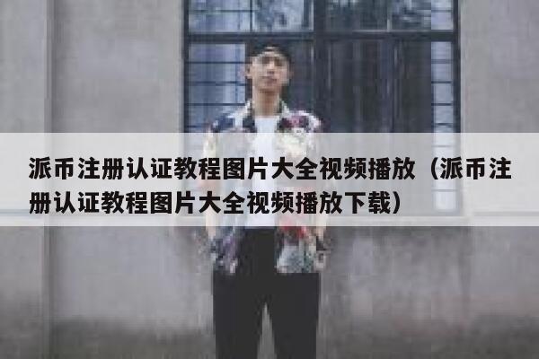 派币注册认证教程图片大全视频播放（派币注册认证教程图片大全视频播放下载） 第1张