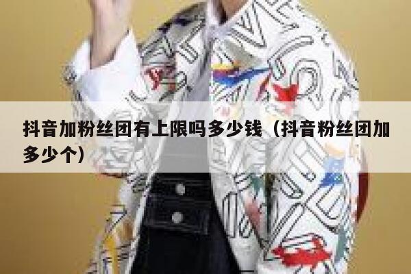 抖音加粉丝团有上限吗多少钱（抖音粉丝团加多少个） 第1张
