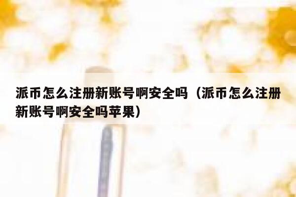 派币怎么注册新账号啊安全吗（派币怎么注册新账号啊安全吗苹果） 第1张