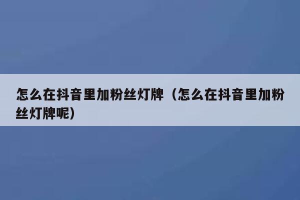怎么在抖音里加粉丝灯牌(怎么在抖音里加粉丝灯牌呢) 第1张 怎么在抖音里加粉丝灯牌(怎么在抖音里加粉丝灯牌呢) 第1张