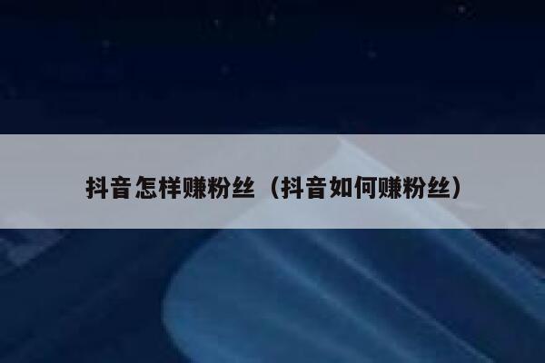 抖音怎样赚粉丝(抖音如何赚粉丝) 第1张 抖音怎样赚粉丝(抖音如何赚粉丝) 第1张