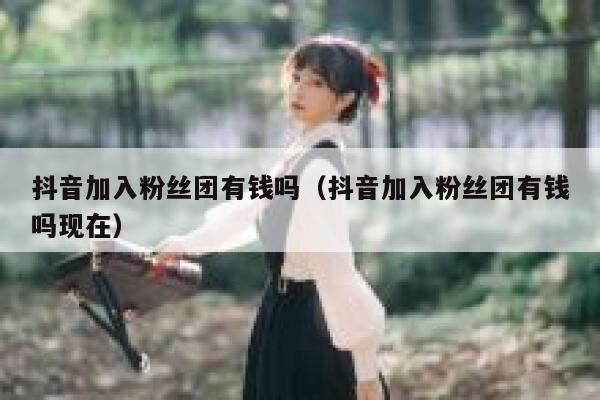 抖音加入粉丝团有钱吗（抖音加入粉丝团有钱吗现在） 第1张