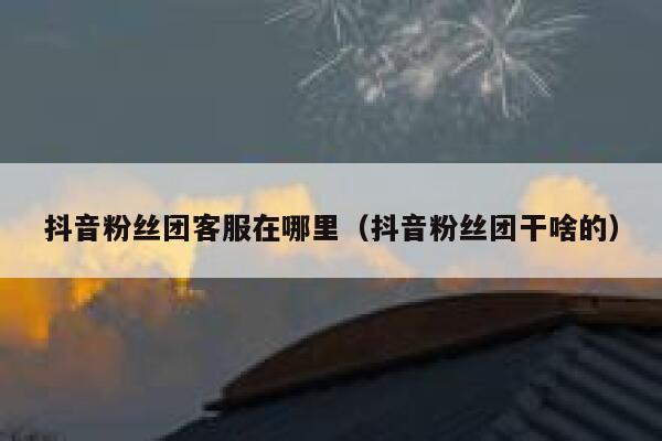 抖音粉丝团客服在哪里（抖音粉丝团干啥的） 第1张