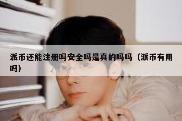 派币还能注册吗安全吗是真的吗吗(派币有用吗) 第1张 派币还能注册吗安全吗是真的吗吗(派币有用吗) 第1张