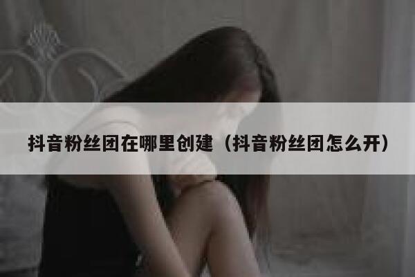 抖音粉丝团在哪里创建（抖音粉丝团怎么开） 第1张