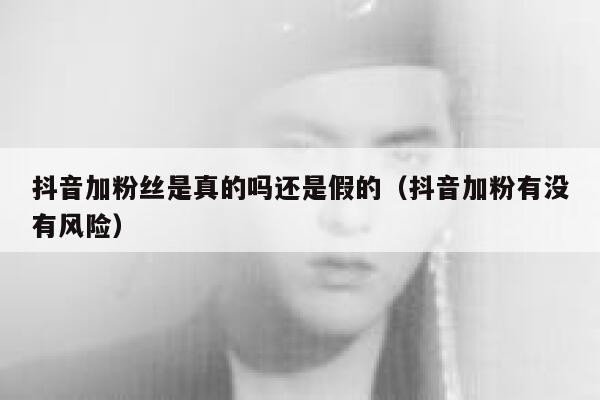 抖音加粉丝是真的吗还是假的(抖音加粉有没有风险) 第1张 抖音加粉丝是真的吗还是假的(抖音加粉有没有风险) 第1张