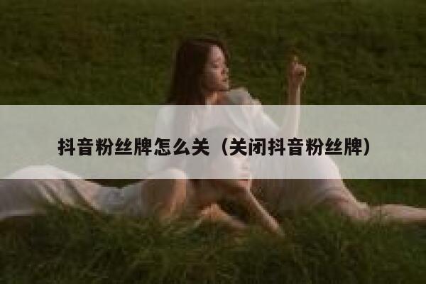 抖音粉丝牌怎么关（关闭抖音粉丝牌） 第1张