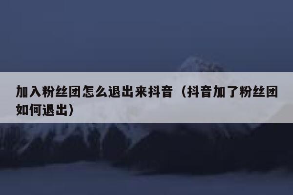 加入粉丝团怎么退出来抖音(抖音加了粉丝团如何退出) 第1张 加入粉丝团怎么退出来抖音(抖音加了粉丝团如何退出) 第1张