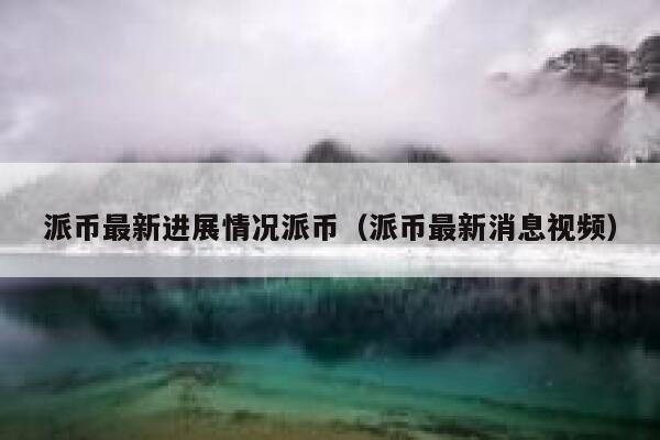 派币最新进展情况派币（派币最新消息视频） 第1张