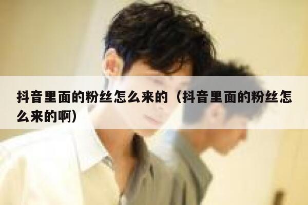 抖音里面的粉丝怎么来的（抖音里面的粉丝怎么来的啊） 第1张