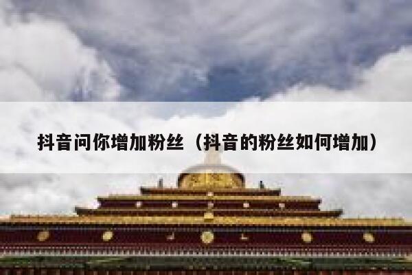 抖音问你增加粉丝（抖音的粉丝如何增加） 第1张