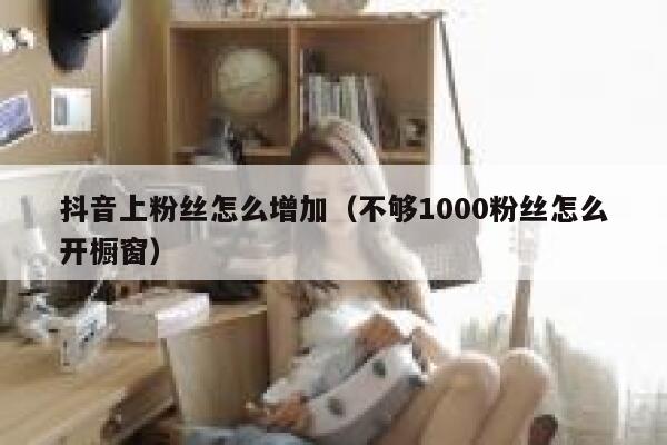 抖音上粉丝怎么增加（不够1000粉丝怎么开橱窗） 第1张