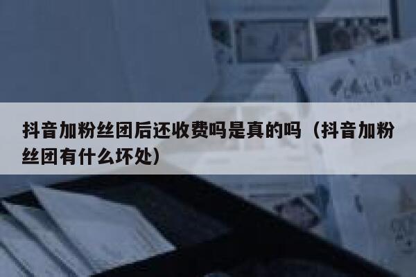 抖音加粉丝团后还收费吗是真的吗（抖音加粉丝团有什么坏处） 第1张