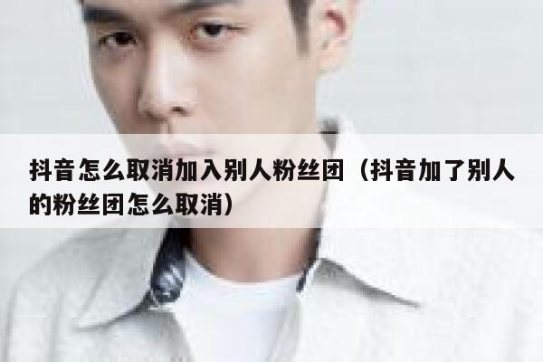 抖音怎么取消加入别人粉丝团（抖音加了别人的粉丝团怎么取消） 第1张